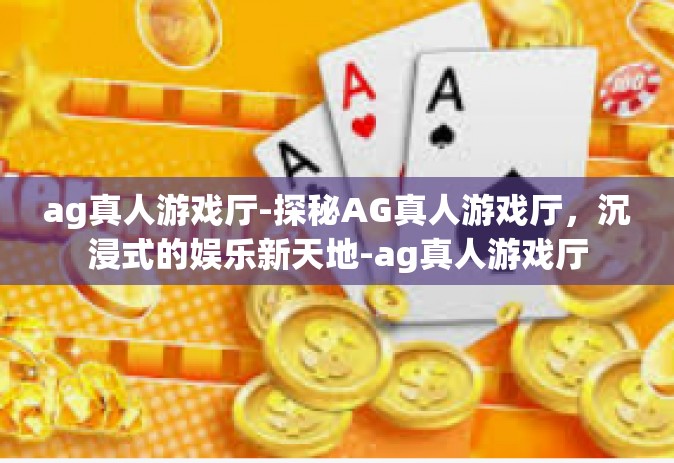 ag真人游戏厅-探秘AG真人游戏厅，沉浸式的娱乐新天地-ag真人游戏厅