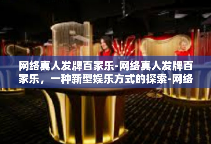 网络真人发牌百家乐-网络真人发牌百家乐，一种新型娱乐方式的探索-网络真人发牌百家乐