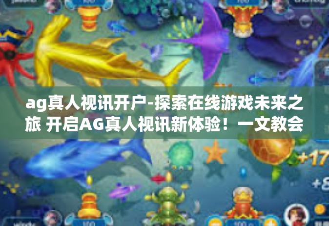 ag真人视讯开户-探索在线游戏未来之旅 开启AG真人视讯新体验！一文教会你如何开户-ag真人视讯开户