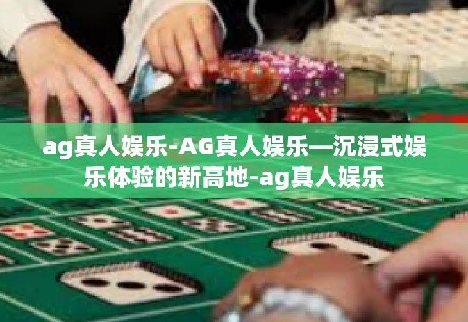 ag真人娱乐-AG真人娱乐—沉浸式娱乐体验的新高地-ag真人娱乐