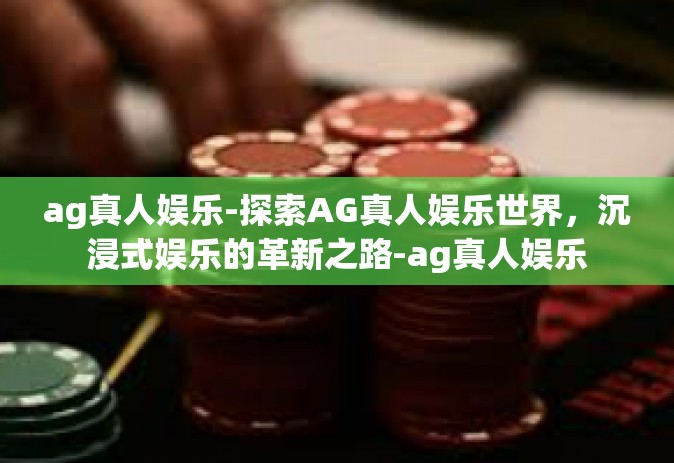 ag真人娱乐-探索AG真人娱乐世界，沉浸式娱乐的革新之路-ag真人娱乐