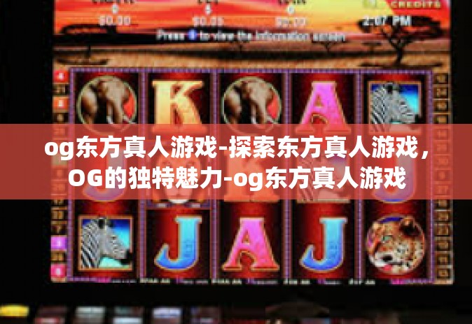 og东方真人游戏-探索东方真人游戏，OG的独特魅力-og东方真人游戏