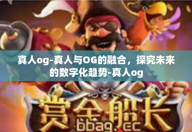 真人og-真人与OG的融合，探究未来的数字化趋势-真人og