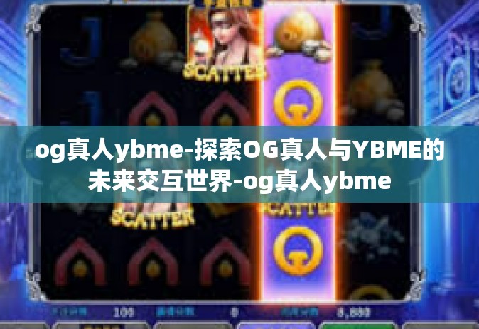 og真人ybme-探索OG真人与YBME的未来交互世界-og真人ybme