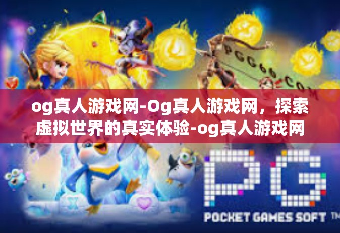og真人游戏网-Og真人游戏网，探索虚拟世界的真实体验-og真人游戏网