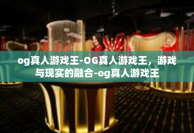 og真人游戏王-OG真人游戏王，游戏与现实的融合-og真人游戏王