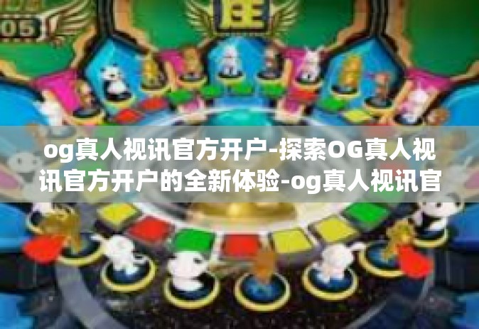 og真人视讯官方开户-探索OG真人视讯官方开户的全新体验-og真人视讯官方开户