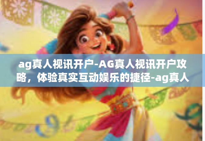 ag真人视讯开户-AG真人视讯开户攻略，体验真实互动娱乐的捷径-ag真人视讯开户