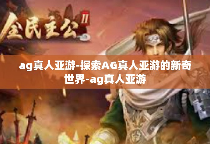 ag真人亚游-探索AG真人亚游的新奇世界-ag真人亚游