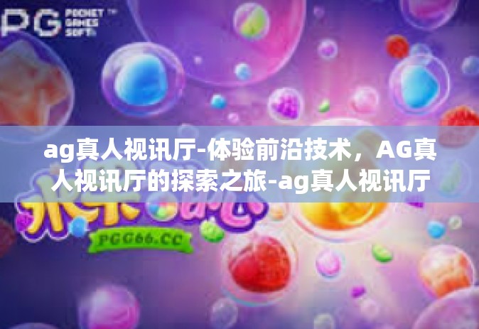 ag真人视讯厅-体验前沿技术，AG真人视讯厅的探索之旅-ag真人视讯厅