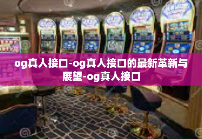 og真人接口-og真人接口的最新革新与展望-og真人接口