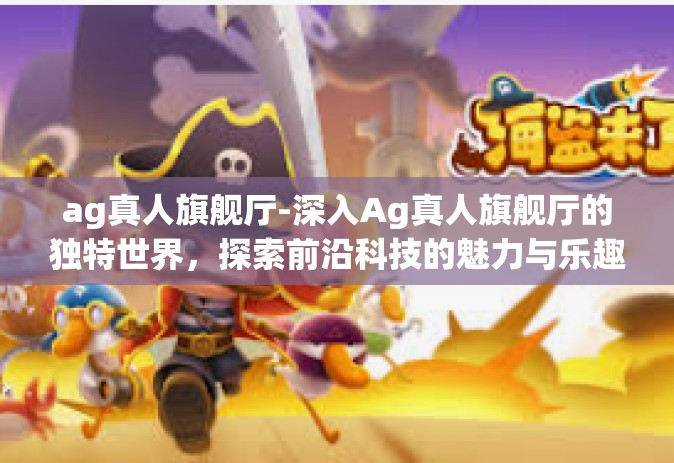 ag真人旗舰厅-深入Ag真人旗舰厅的独特世界，探索前沿科技的魅力与乐趣-ag真人旗舰厅