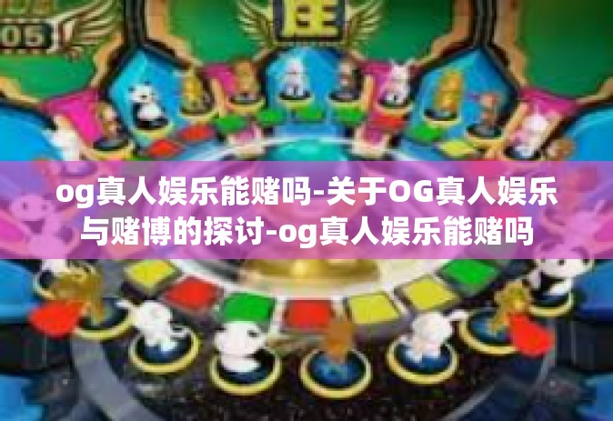 og真人娱乐能赌吗-关于OG真人娱乐与赌博的探讨-og真人娱乐能赌吗