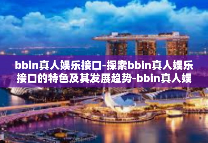 bbin真人娱乐接口-探索bbin真人娱乐接口的特色及其发展趋势-bbin真人娱乐接口
