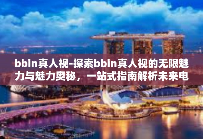bbin真人视-探索bbin真人视的无限魅力与魅力奥秘，一站式指南解析未来电竞风向标之路-bbin真人视