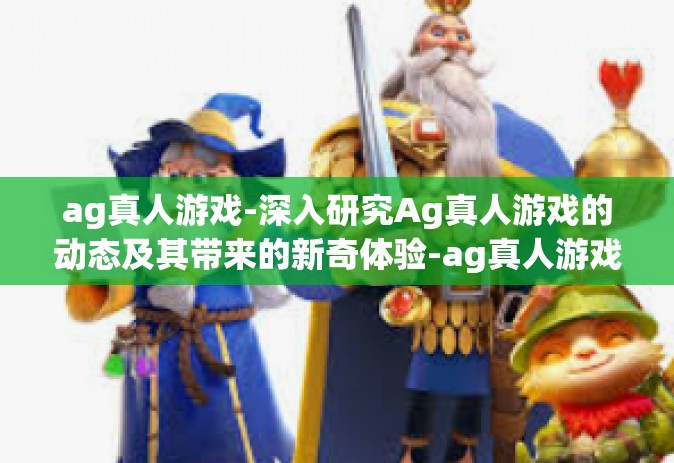 ag真人游戏-深入研究Ag真人游戏的动态及其带来的新奇体验-ag真人游戏