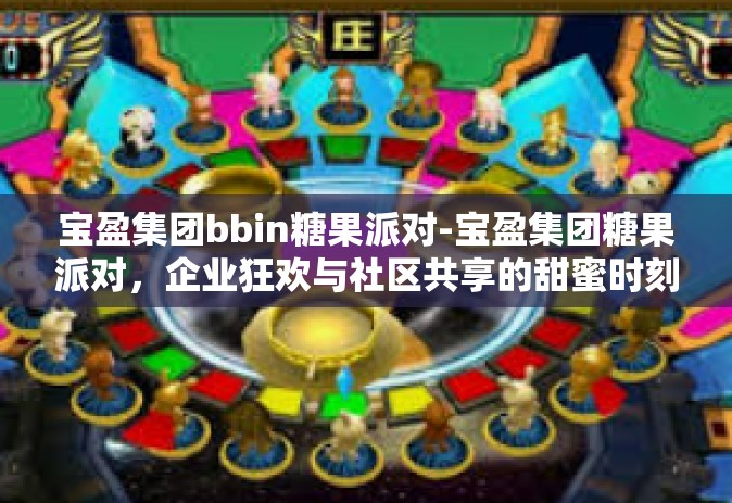 宝盈集团bbin糖果派对-宝盈集团糖果派对，企业狂欢与社区共享的甜蜜时刻-宝盈集团bbin糖果派对