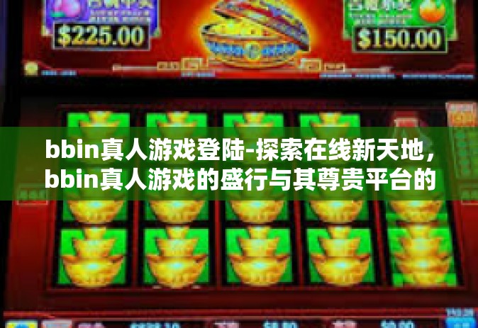 bbin真人游戏登陆-探索在线新天地，bbin真人游戏的盛行与其尊贵平台的登入革新历程-bbin真人游戏登陆