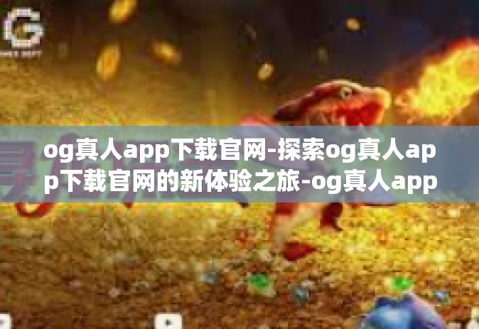 og真人app下载官网-探索og真人app下载官网的新体验之旅-og真人app下载官网