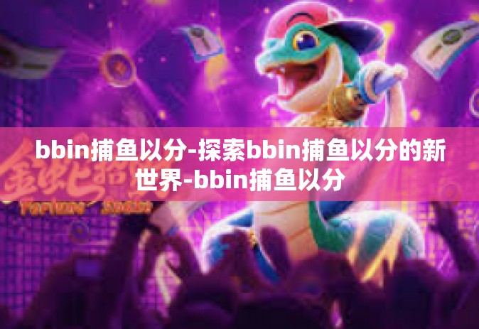bbin捕鱼以分-探索bbin捕鱼以分的新世界-bbin捕鱼以分