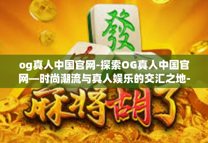 og真人中国官网-探索OG真人中国官网—时尚潮流与真人娱乐的交汇之地-og真人中国官网