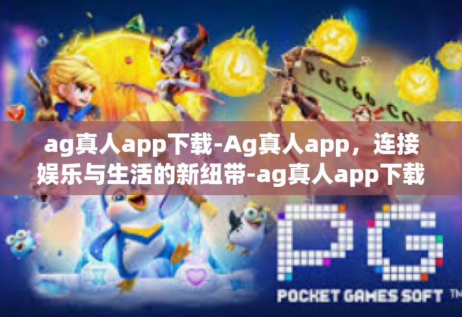 ag真人app下载-Ag真人app，连接娱乐与生活的新纽带-ag真人app下载