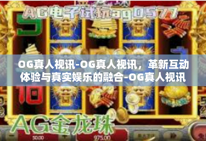 OG真人视讯-OG真人视讯，革新互动体验与真实娱乐的融合-OG真人视讯