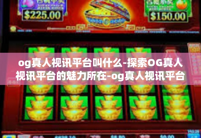 og真人视讯平台叫什么-探索OG真人视讯平台的魅力所在-og真人视讯平台叫什么