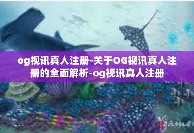 og视讯真人注册-关于OG视讯真人注册的全面解析-og视讯真人注册