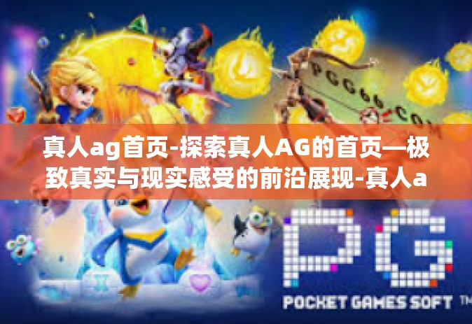 真人ag首页-探索真人AG的首页—极致真实与现实感受的前沿展现-真人ag首页