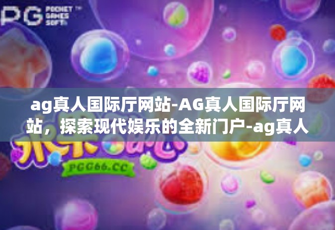 ag真人国际厅网站-AG真人国际厅网站，探索现代娱乐的全新门户-ag真人国际厅网站