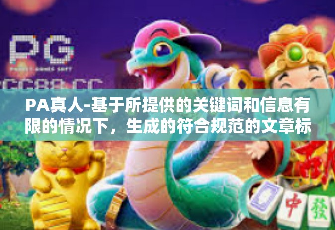 PA真人-基于所提供的关键词和信息有限的情况下，生成的符合规范的文章标题是，探寻真实，PA真人的世界。以下内容是一篇基于这个标题的文章，PA真人