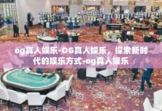 og真人娱乐-OG真人娱乐，探索新时代的娱乐方式-og真人娱乐