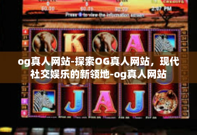 og真人网站-探索OG真人网站，现代社交娱乐的新领地-og真人网站