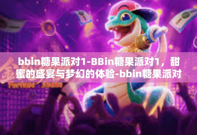 bbin糖果派对1-BBin糖果派对1，甜蜜的盛宴与梦幻的体验-bbin糖果派对1