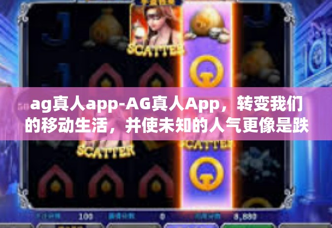 ag真人app-AG真人App，转变我们的移动生活，并使未知的人气更像是跌落人心的璀璨星光-ag真人app
