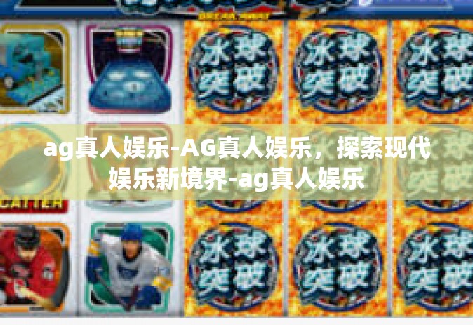 ag真人娱乐-AG真人娱乐，探索现代娱乐新境界-ag真人娱乐