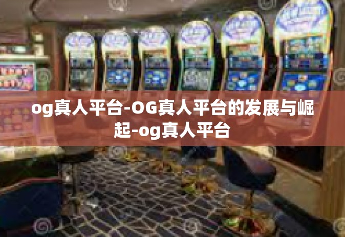 og真人平台-OG真人平台的发展与崛起-og真人平台