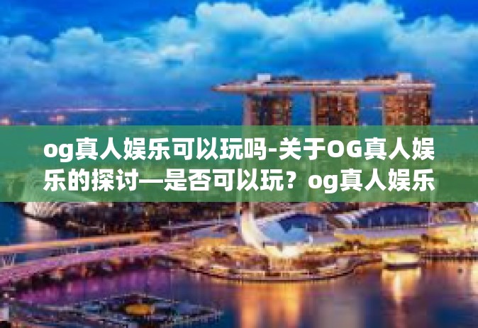 og真人娱乐可以玩吗-关于OG真人娱乐的探讨—是否可以玩？og真人娱乐可以玩吗