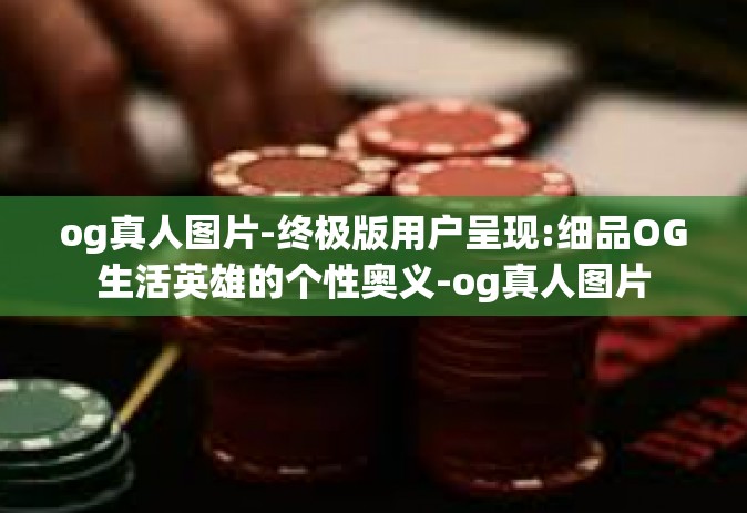 og真人图片-终极版用户呈现:细品OG生活英雄的个性奥义-og真人图片