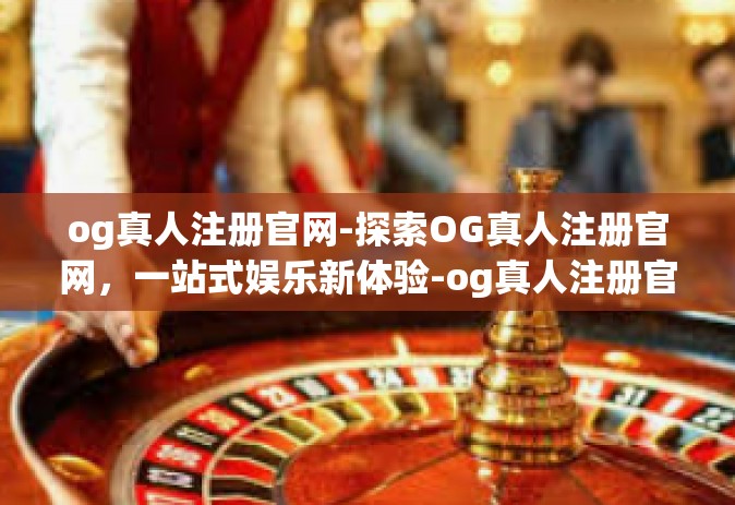 og真人注册官网-探索OG真人注册官网，一站式娱乐新体验-og真人注册官网