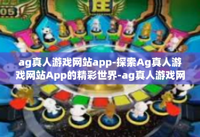 ag真人游戏网站app-探索Ag真人游戏网站App的精彩世界-ag真人游戏网站app