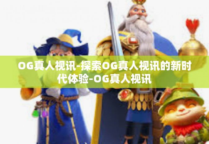OG真人视讯-探索OG真人视讯的新时代体验-OG真人视讯