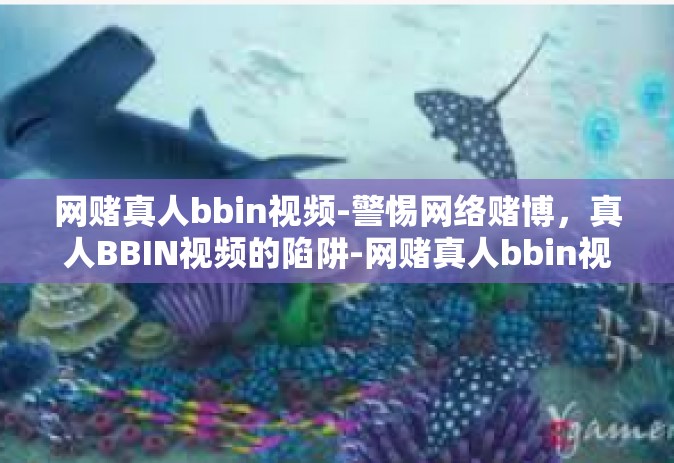 网赌真人bbin视频-警惕网络赌博，真人BBIN视频的陷阱-网赌真人bbin视频