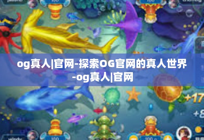 og真人|官网-探索OG官网的真人世界-og真人|官网