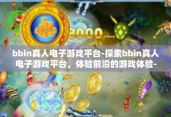 bbin真人电子游戏平台-探索bbin真人电子游戏平台，体验前沿的游戏体验-bbin真人电子游戏平台