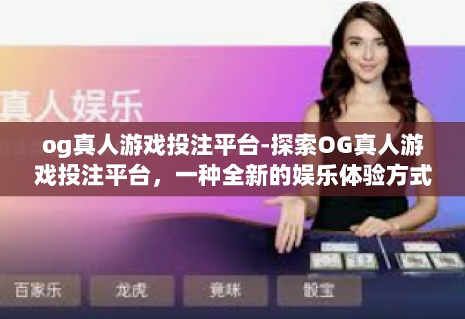 og真人游戏投注平台-探索OG真人游戏投注平台，一种全新的娱乐体验方式-og真人游戏投注平台