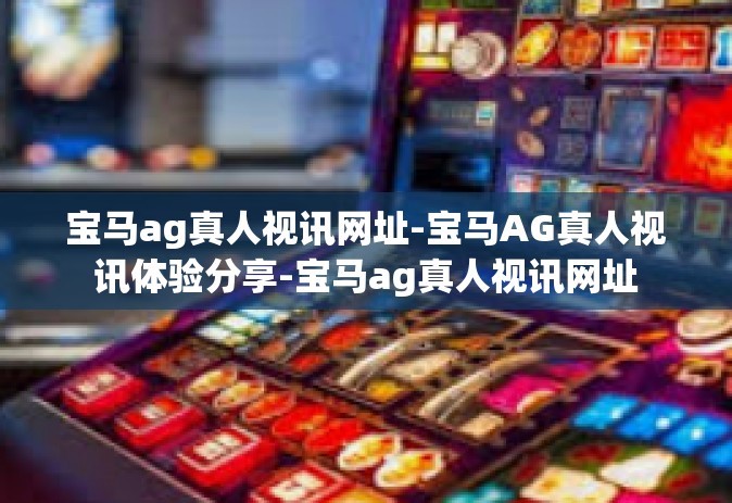 宝马ag真人视讯网址-宝马AG真人视讯体验分享-宝马ag真人视讯网址