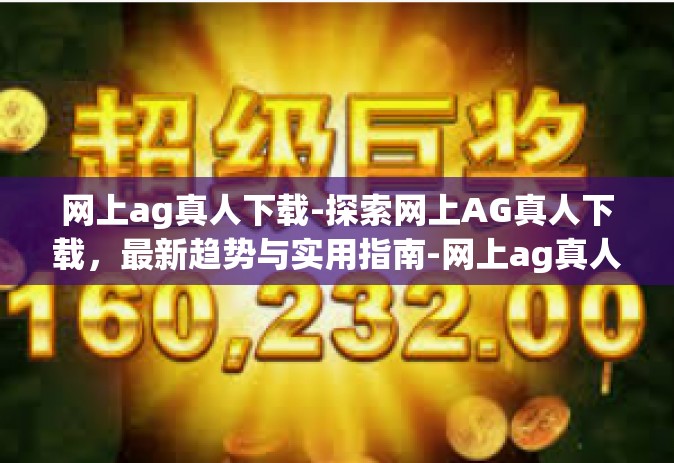 网上ag真人下载-探索网上AG真人下载，最新趋势与实用指南-网上ag真人下载