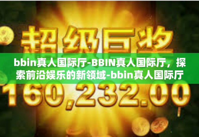 bbin真人国际厅-BBIN真人国际厅，探索前沿娱乐的新领域-bbin真人国际厅